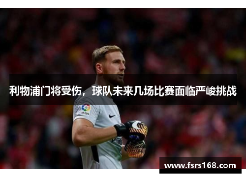 利物浦门将受伤，球队未来几场比赛面临严峻挑战