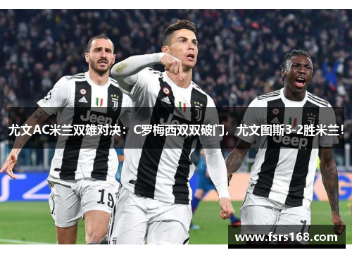 尤文AC米兰双雄对决：C罗梅西双双破门，尤文图斯3-2胜米兰！
